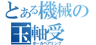 とある機械の玉軸受（ボールベアリング）