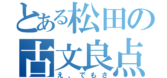 とある松田の古文良点（え、でもさ）