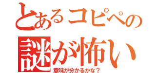 とあるコピペの謎が怖い（意味が分かるかな？）