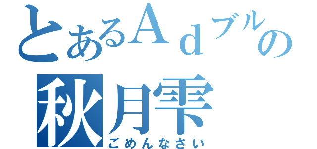 とあるＡｄブルーの秋月雫（ごめんなさい）