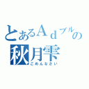 とあるＡｄブルーの秋月雫（ごめんなさい）