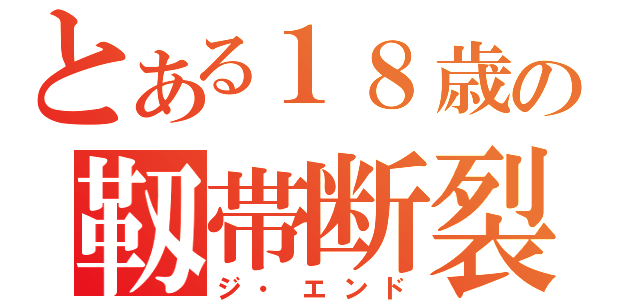 とある１８歳の靱帯断裂（ジ・エンド）