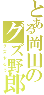 とある岡田のグズ野郎Ⅱ（グズやろう）