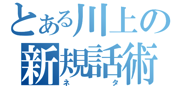 とある川上の新規話術（ネタ）