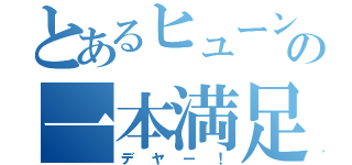 とあるヒューンの一本満足！（デヤー！）