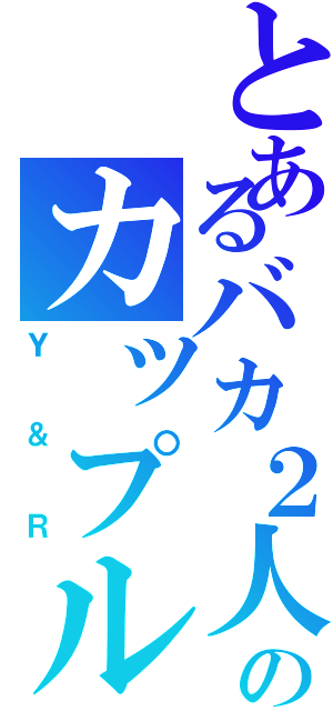 とあるバカ２人のカップル（Ｙ＆Ｒ）