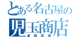 とある名古屋の児玉商店（運　輸　整　備）