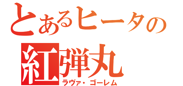 とあるヒータの紅弾丸（ラヴァ・ゴーレム）