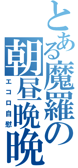 とある魔羅の朝昼晩晩（エコロ自慰）