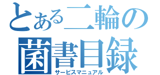 とある二輪の菌書目録（サービスマニュアル）