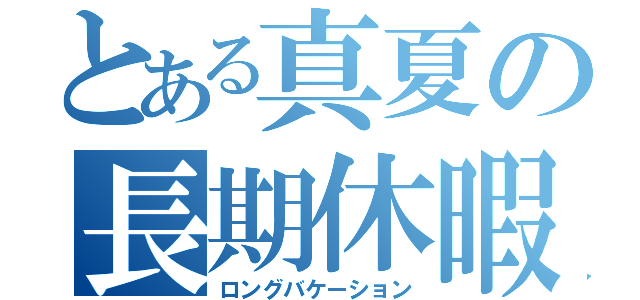 とある真夏の長期休暇（ロングバケーション）