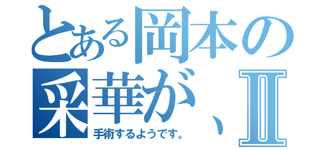 とある岡本の采華が、Ⅱ（手術するようです。）