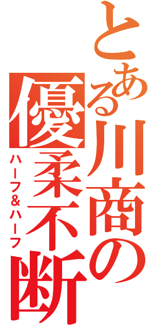 とある川商の優柔不断（ハーフ＆ハーフ）