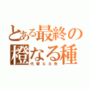 とある最終の橙なる種（代替なる朱）