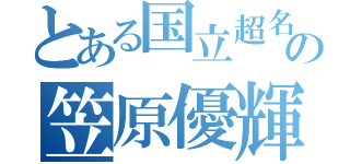 とある国立超名門校の笠原優輝（）