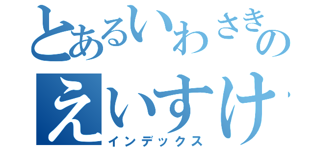 とあるいわさきのえいすけ（インデックス）