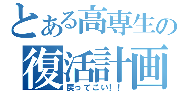 とある高専生の復活計画（戻ってこい！！）