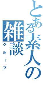 とある素人の雑談（グループ）