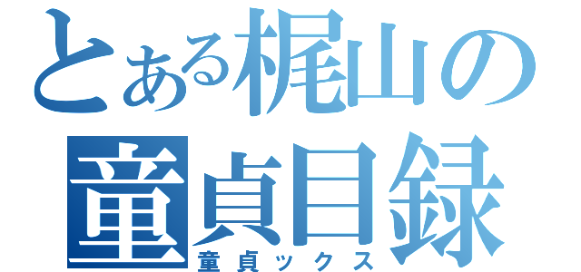 とある梶山の童貞目録（童貞ックス）