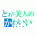 とある美人のかわいい（鳥居千春）