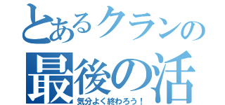 とあるクランの最後の活動（気分よく終わろう！）