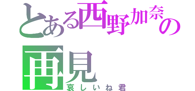 とある西野加奈の再見（哀しいね君）