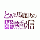 とある馬鹿共の雑談配信（トークショー）