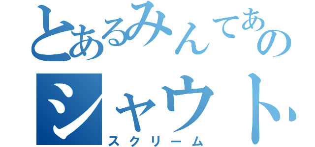 とあるみんてあのシャウト（スクリーム）