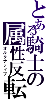 とある騎士の属性反転（オルタナティブ）