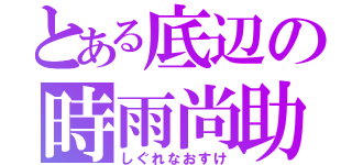 とある底辺の時雨尚助（しぐれなおすけ）