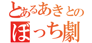 とあるあきとのぼっち劇（）