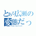 とある広瀬の変態だった（あぁーなんてことだ…）