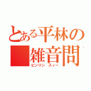 とある平林の 雑音問題（ピンリン スィー）