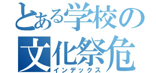 とある学校の文化祭危機（インデックス）