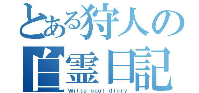 とある狩人の白霊日記（Ｗｈｉｔｅ ｓｏｕｌ ｄｉａｒｙ）