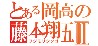 とある岡高の藤本翔五Ⅱ（フジモリシンゴ）