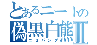 とあるニートの偽黒白熊Ⅱ（ニセパンダ）