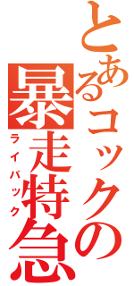 とあるコックの暴走特急（ライバック）