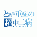 とある重症の超中二病（俺の事ｗ）