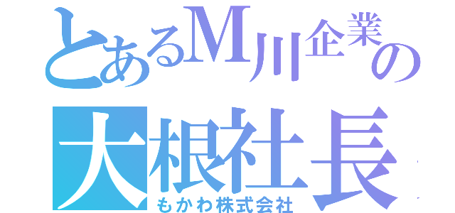 とあるＭ川企業の大根社長（もかわ株式会社）