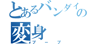 とあるバンダイの変身（ブーブ）