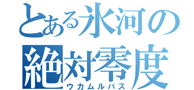 とある氷河の絶対零度（ウカムルバス）