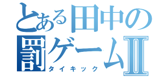 とある田中の罰ゲームⅡ（タイキック）