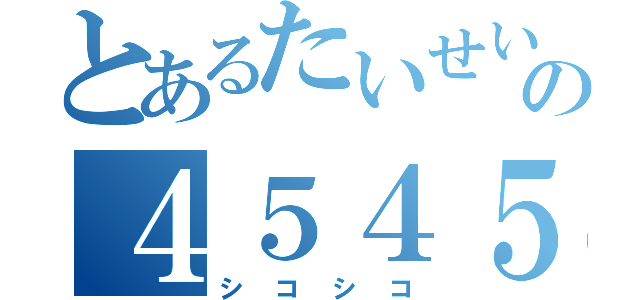 とあるたいせいの４５４５（シコシコ）