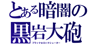 とある暗闇の黒岩大砲（ブラック★ロックシューター）