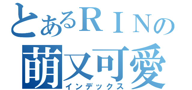 とあるＲＩＮの萌又可愛（インデックス）