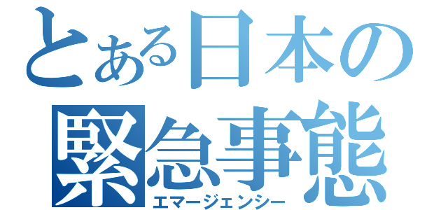 とある日本の緊急事態（エマージェンシー）