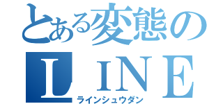 とある変態のＬＩＮＥ集団（ラインシュウダン）