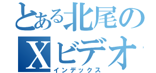 とある北尾のＸビデオ（インデックス）