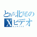 とある北尾のＸビデオ（インデックス）